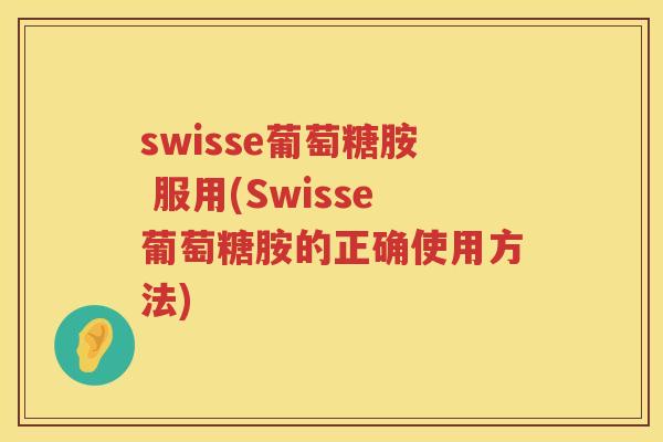 swisse葡萄糖胺 服用(Swisse葡萄糖胺的正确使用方法)