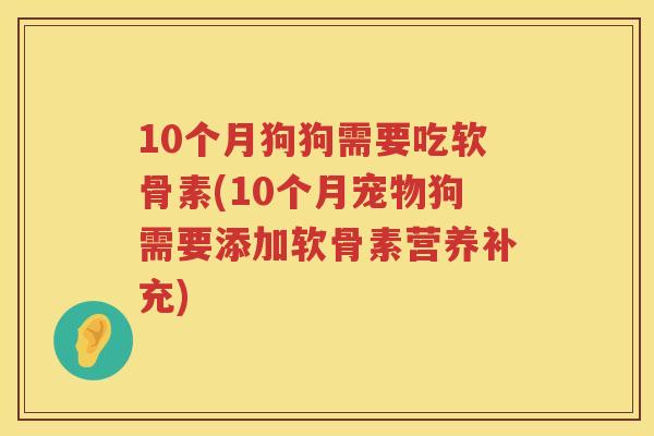 10个月狗狗需要吃软骨素(10个月宠物狗需要添加软骨素营养补充) 10个月狗狗需要吃软骨素(10个月宠物狗需要添加软骨素营养补充)