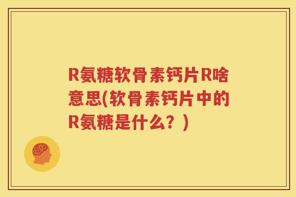 R氨糖软骨素钙片R啥意思(软骨素钙片中的R氨糖是什么?) R氨糖软骨素钙片R啥意思(软骨素钙片中的R氨糖是什么?)