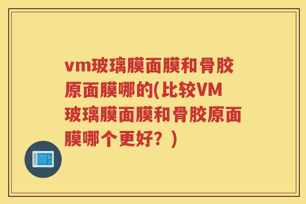 vm玻璃膜面膜和骨胶原面膜哪的(比较VM玻璃膜面膜和骨胶原面膜哪个更好?) vm玻璃膜面膜和骨胶原面膜哪的(比较VM玻璃膜面膜和骨胶原面膜哪个更好?)