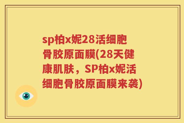 sp柏x妮28活细胞骨胶原面膜(28天健康，SP柏x妮活细胞骨胶原面膜来袭)