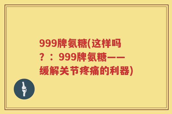999牌氨糖(这样吗？：999牌氨糖——缓解关节的利器)