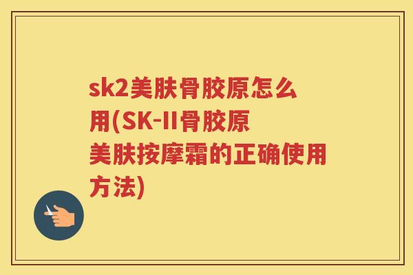 sk2美肤骨胶原怎么用(SK-II骨胶原美肤按摩霜的正确使用方法) sk2美肤骨胶原怎么用(SK-II骨胶原美肤按摩霜的正确使用方法)