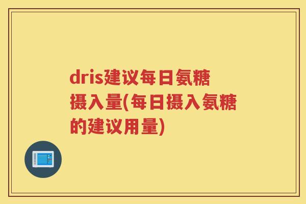 dris建议每日氨糖摄入量(每日摄入氨糖的建议用量) dris建议每日氨糖摄入量(每日摄入氨糖的建议用量)