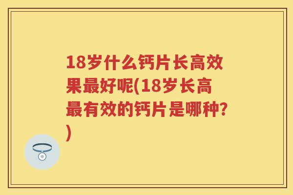 18岁什么钙片长高效果好呢(18岁长高有效的钙片是哪种?) 18岁什么钙片长高效果好呢(18岁长高有效的钙片是哪种?)