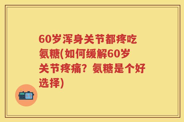 60岁浑身关节都疼吃氨糖(如何缓解60岁关节？氨糖是个好选择)