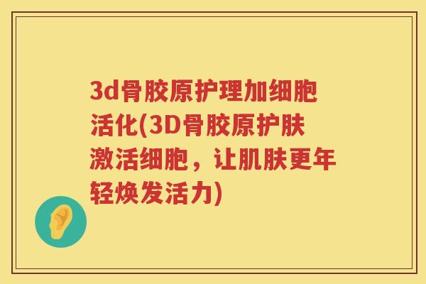 3d骨胶原护理加细胞活化(3D骨胶原护肤激活细胞,让更年轻焕发活力) 3d骨胶原护理加细胞活化(3D骨胶原护肤激活细胞,让更年轻焕发活力)