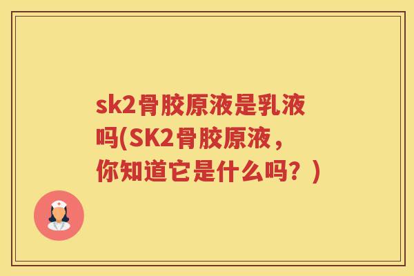 sk2骨胶原液是乳液吗(SK2骨胶原液,你知道它是什么吗?) sk2骨胶原液是乳液吗(SK2骨胶原液,你知道它是什么吗?)