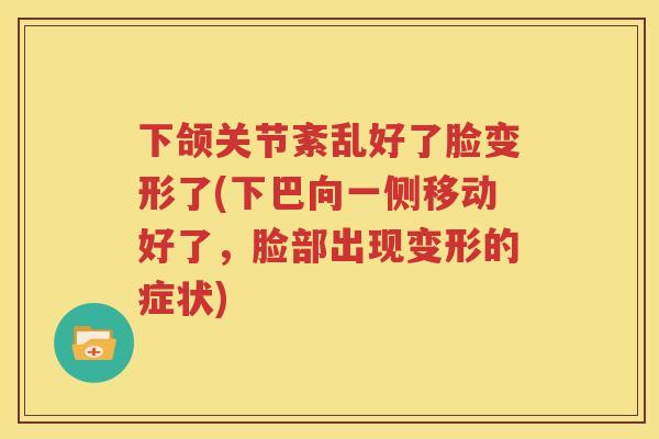 下颌关节紊乱好了脸变形了(下巴向一侧移动好了，脸部出现变形的症状)
