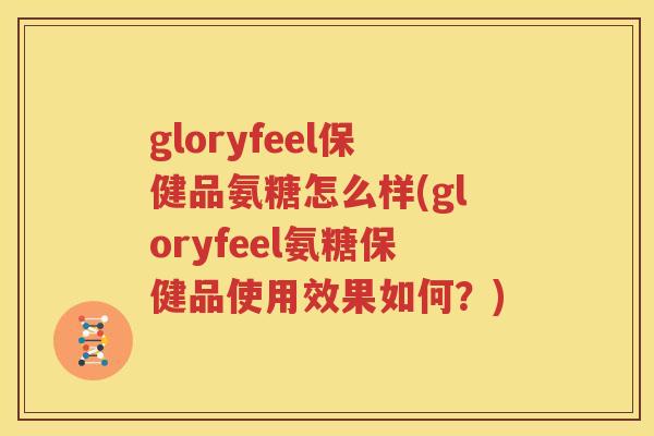 gloryfeel保健品氨糖怎么样(gloryfeel氨糖保健品使用效果如何?) gloryfeel保健品氨糖怎么样(gloryfeel氨糖保健品使用效果如何?)