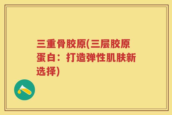三重骨胶原(三层胶原蛋白:打造弹性新选择) 三重骨胶原(三层胶原蛋白:打造弹性新选择)