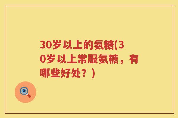 30岁以上的氨糖(30岁以上常服氨糖，有哪些好处？)