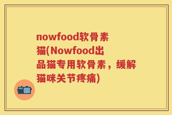 nowfood软骨素猫(Nowfood出品猫专用软骨素，缓解猫咪关节)