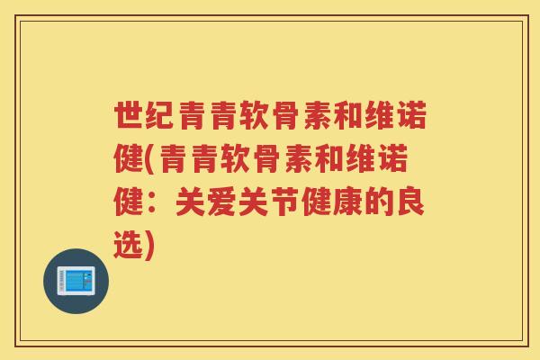 世纪青青软骨素和维诺健(青青软骨素和维诺健:关爱关节健康的良选) 世纪青青软骨素和维诺健(青青软骨素和维诺健:关爱关节健康的良选)
