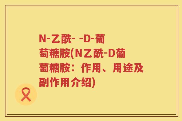 N-乙酰- -D-葡萄糖胺(N乙酰-D葡萄糖胺:作用、用途及副作用介绍) N-乙酰- -D-葡萄糖胺(N乙酰-D葡萄糖胺:作用、用途及副作用介绍)