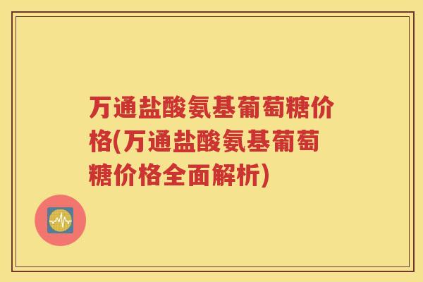 万通盐酸氨基葡萄糖价格(万通盐酸氨基葡萄糖价格全面解析)
