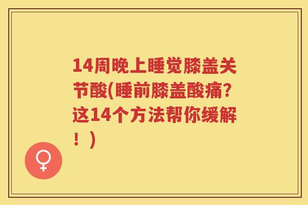14周晚上睡觉膝盖关节酸(睡前膝盖酸痛？这14个方法帮你缓解！)