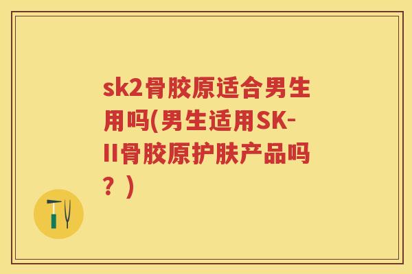sk2骨胶原适合男生用吗(男生适用SK-II骨胶原护肤产品吗?) sk2骨胶原适合男生用吗(男生适用SK-II骨胶原护肤产品吗?)