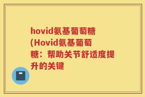 hovid氨基葡萄糖(Hovid氨基葡萄糖:帮助关节舒适度提升的关键 hovid氨基葡萄糖(Hovid氨基葡萄糖:帮助关节舒适度提升的关键