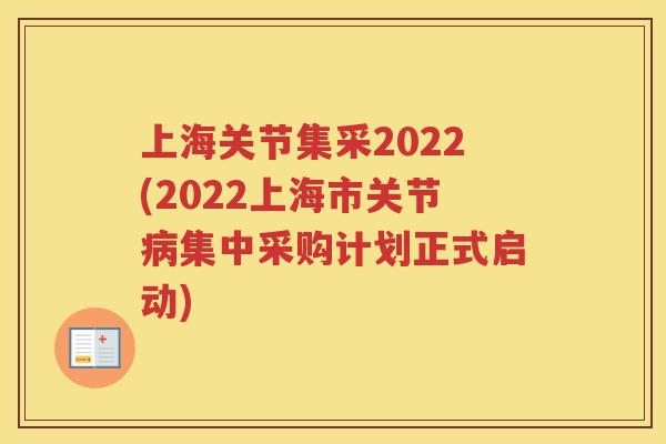 上海关节集采2022(2022上海市关节集中采购计划正式启动) 上海关节集采2022(2022上海市关节集中采购计划正式启动)