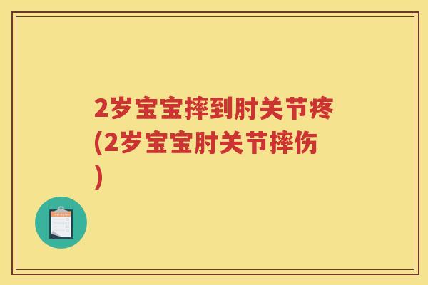 2岁宝宝摔到肘关节疼(2岁宝宝肘关节摔伤)