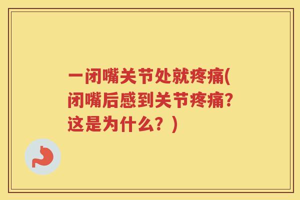 一闭嘴关节处就(闭嘴后感到关节？这是为什么？)