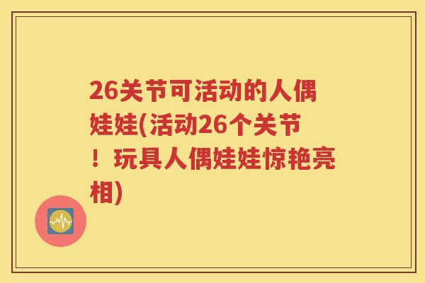 26关节可活动的人偶娃娃(活动26个关节！玩具人偶娃娃惊艳亮相)