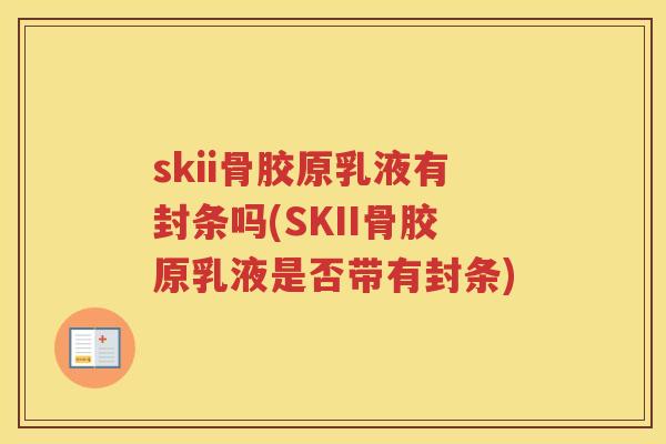 skii骨胶原乳液有封条吗(SKII骨胶原乳液是否带有封条) skii骨胶原乳液有封条吗(SKII骨胶原乳液是否带有封条)