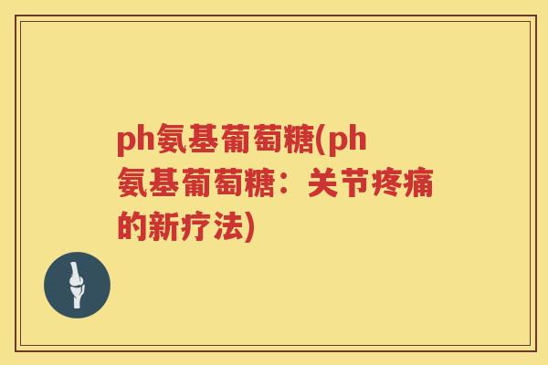 ph氨基葡萄糖(ph氨基葡萄糖:关节的新疗法) ph氨基葡萄糖(ph氨基葡萄糖:关节的新疗法)