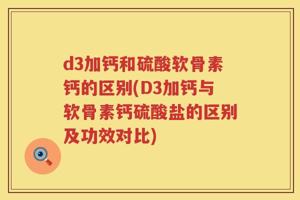 d3加钙和硫酸软骨素钙的区别(D3加钙与软骨素钙硫酸盐的区别及功效对比) d3加钙和硫酸软骨素钙的区别(D3加钙与软骨素钙硫酸盐的区别及功效对比)