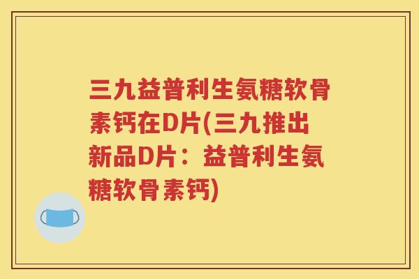 三九益普利生氨糖软骨素钙在D片(三九推出新品D片:益普利生氨糖软骨素钙) 三九益普利生氨糖软骨素钙在D片(三九推出新品D片:益普利生氨糖软骨素钙)