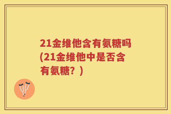 21金维他含有氨糖吗(21金维他中是否含有氨糖?) 21金维他含有氨糖吗(21金维他中是否含有氨糖?)