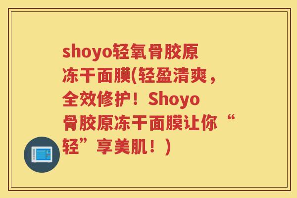 shoyo轻氧骨胶原冻干面膜(轻盈清爽,全效修护!Shoyo骨胶原冻干面膜让你“轻”享美肌!) shoyo轻氧骨胶原冻干面膜(轻盈清爽,全效修护!Shoyo骨胶原冻干面膜让你“轻”享美肌!)