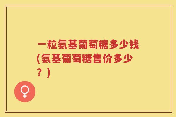一粒氨基葡萄糖多少钱(氨基葡萄糖售价多少?) 一粒氨基葡萄糖多少钱(氨基葡萄糖售价多少?)