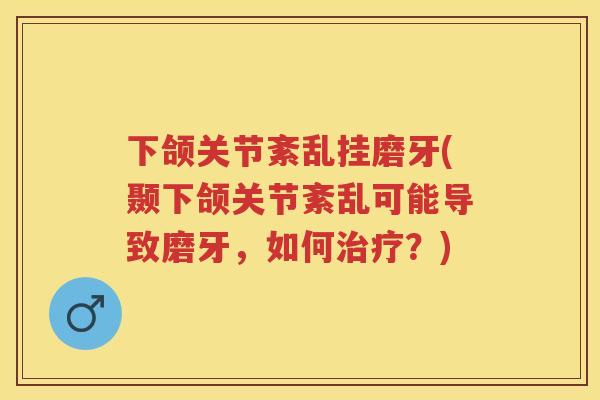 下颌关节紊乱挂磨牙(颞下颌关节紊乱可能导致磨牙,如何?) 下颌关节紊乱挂磨牙(颞下颌关节紊乱可能导致磨牙,如何?)