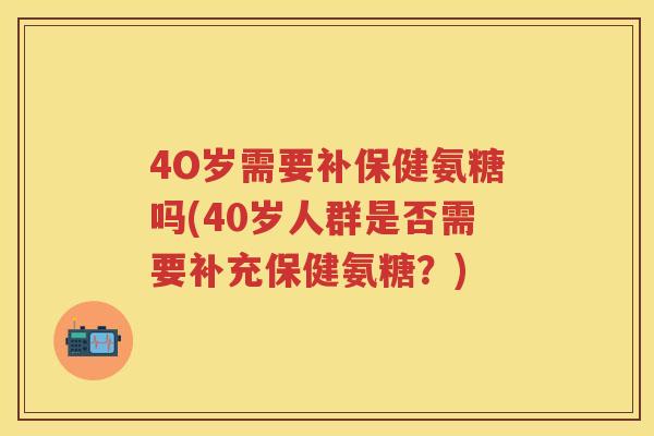 4O岁需要补保健氨糖吗(40岁人群是否需要补充保健氨糖?) 4O岁需要补保健氨糖吗(40岁人群是否需要补充保健氨糖?)