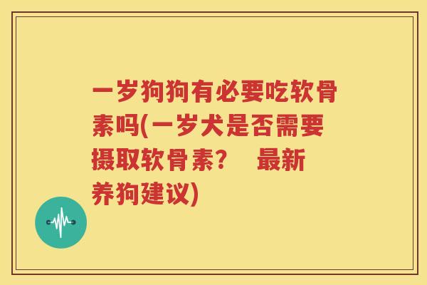 一岁狗狗有必要吃软骨素吗(一岁犬是否需要摄取软骨素? 新养狗建议) 一岁狗狗有必要吃软骨素吗(一岁犬是否需要摄取软骨素? 新养狗建议)