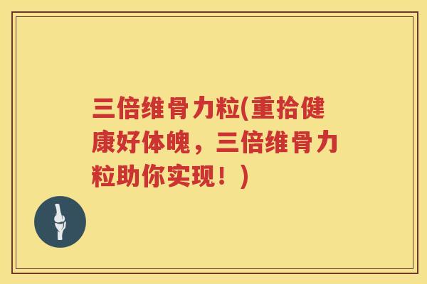 三倍维骨力粒(重拾健康好体魄,三倍维骨力粒助你实现!) 三倍维骨力粒(重拾健康好体魄,三倍维骨力粒助你实现!)