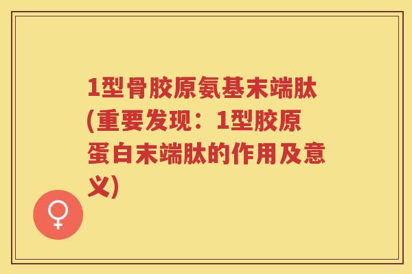 1型骨胶原氨基末端肽(重要发现：1型胶原蛋白末端肽的作用及意义)