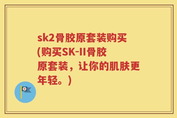 sk2骨胶原套装购买(购买SK-II骨胶原套装,让你的更年轻。) sk2骨胶原套装购买(购买SK-II骨胶原套装,让你的更年轻。)