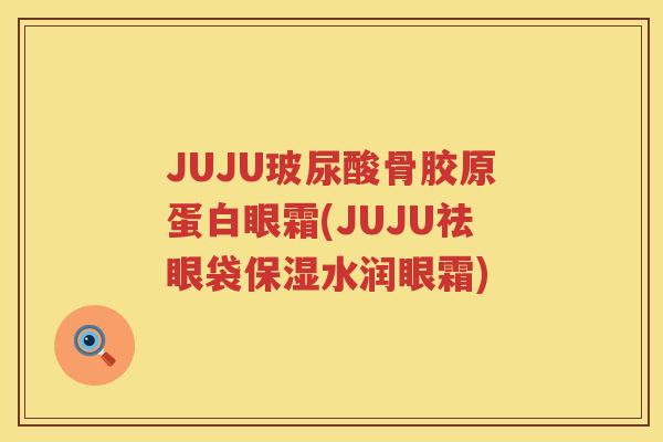 JUJU玻尿酸骨胶原蛋白眼霜(JUJU祛眼袋保湿水润眼霜) JUJU玻尿酸骨胶原蛋白眼霜(JUJU祛眼袋保湿水润眼霜)
