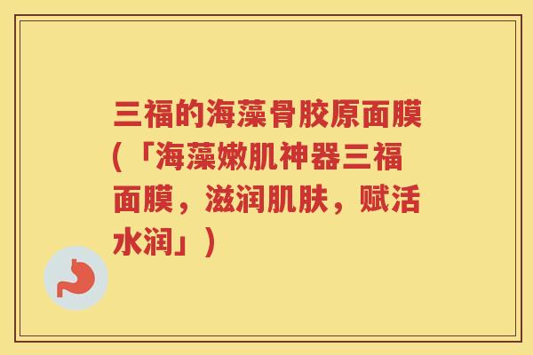 三福的海藻骨胶原面膜(「海藻嫩肌神器三福面膜,滋润,赋活水润」) 三福的海藻骨胶原面膜(「海藻嫩肌神器三福面膜,滋润,赋活水润」)