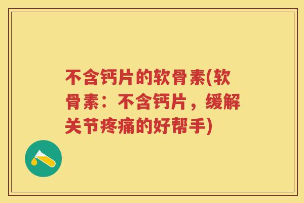 不含钙片的软骨素(软骨素:不含钙片,缓解关节的好帮手) 不含钙片的软骨素(软骨素:不含钙片,缓解关节的好帮手)