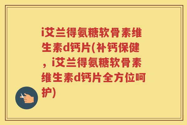 i艾兰得氨糖软骨素维生素d钙片(补钙保健,i艾兰得氨糖软骨素维生素d钙片全方位呵护) i艾兰得氨糖软骨素维生素d钙片(补钙保健,i艾兰得氨糖软骨素维生素d钙片全方位呵护)