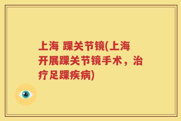 上海 踝关节镜(上海开展踝关节镜手术,足踝) 上海 踝关节镜(上海开展踝关节镜手术,足踝)