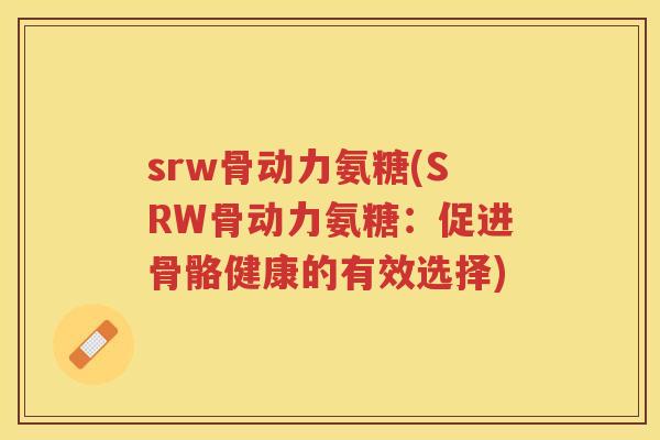 srw骨动力氨糖(SRW骨动力氨糖：促进骨骼健康的有效选择)