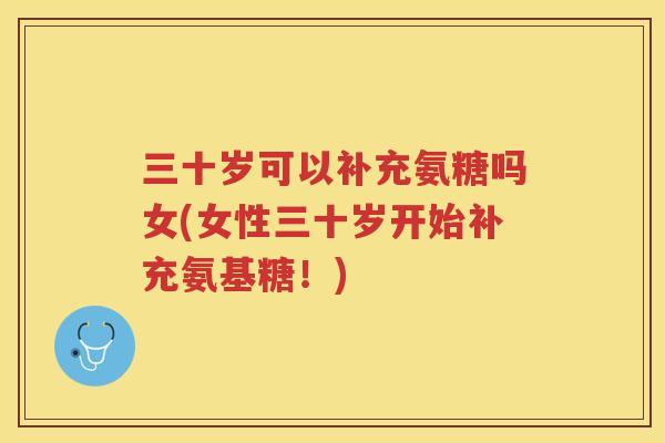 三十岁可以补充氨糖吗女(女性三十岁开始补充氨基糖！)