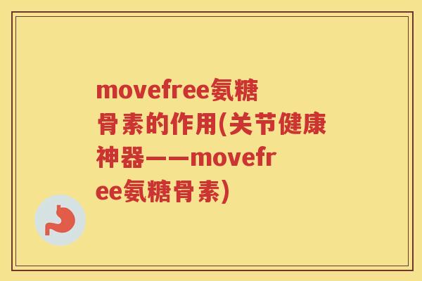 movefree氨糖骨素的作用(关节健康神器——movefree氨糖骨素)