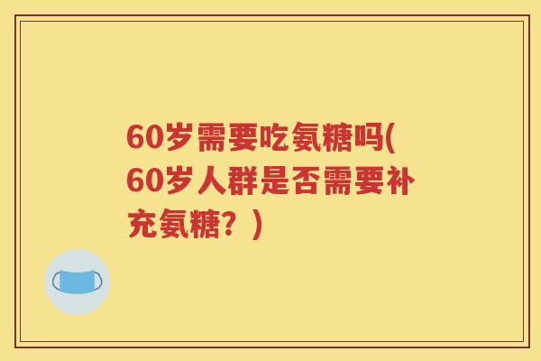 60岁需要吃氨糖吗(60岁人群是否需要补充氨糖？)