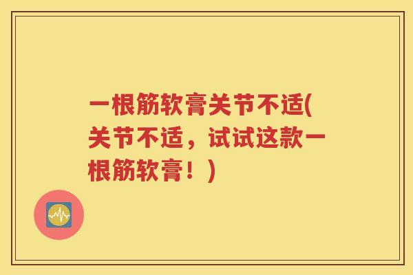 一根筋软膏关节不适(关节不适,试试这款一根筋软膏!) 一根筋软膏关节不适(关节不适,试试这款一根筋软膏!)
